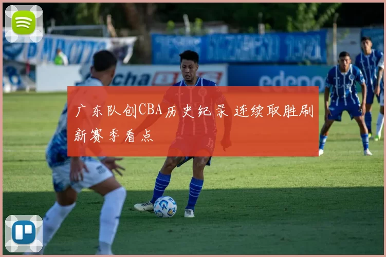 广东队创CBA历史纪录 连续取胜刷新赛季看点