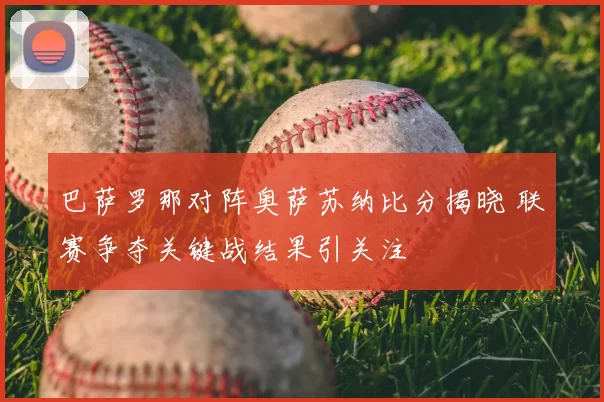 巴萨罗那对阵奥萨苏纳比分揭晓 联赛争夺关键战结果引关注