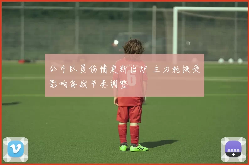 公牛队员伤情更新出炉 主力轮换受影响备战节奏调整