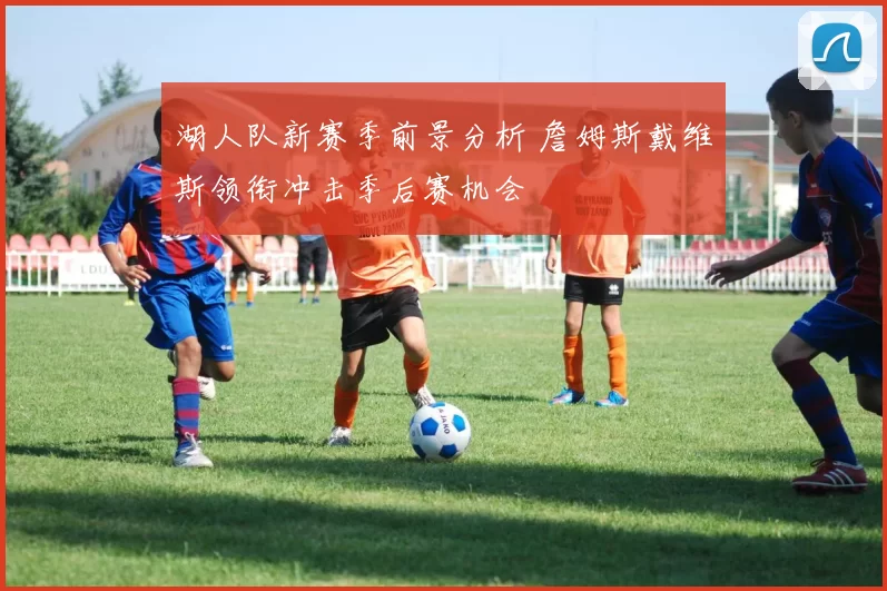 湖人队新赛季前景分析 詹姆斯戴维斯领衔冲击季后赛机会