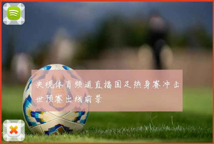 央视体育频道直播国足热身赛冲击世预赛出线前景