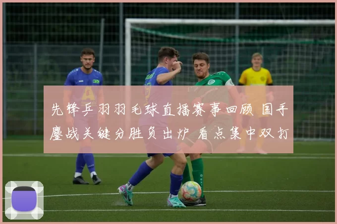 先锋乒羽羽毛球直播赛事回顾 国手鏖战关键分胜负出炉 看点集中双打对抗与晋级形势