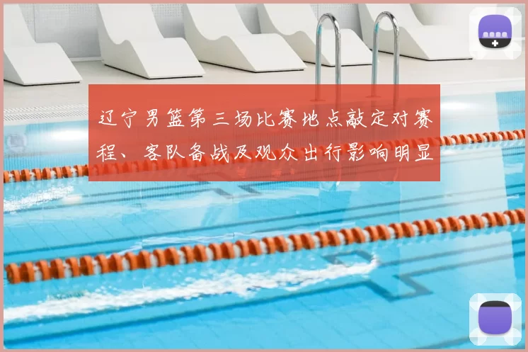 辽宁男篮第三场比赛地点敲定对赛程、客队备战及观众出行影响明显