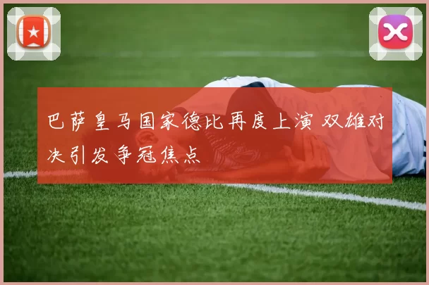 巴萨皇马国家德比再度上演 双雄对决引发争冠焦点