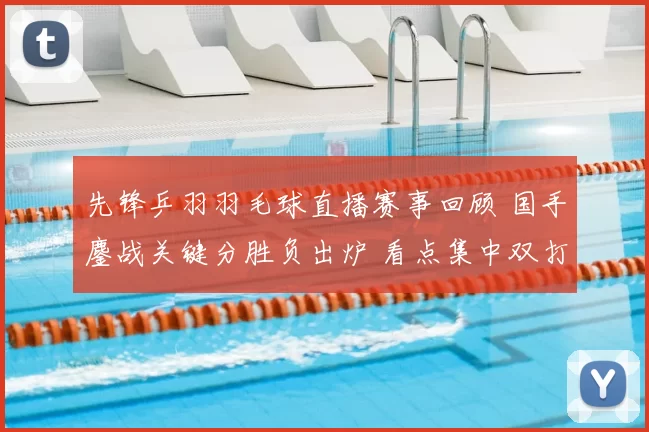 先锋乒羽羽毛球直播赛事回顾 国手鏖战关键分胜负出炉 看点集中双打对抗与晋级形势