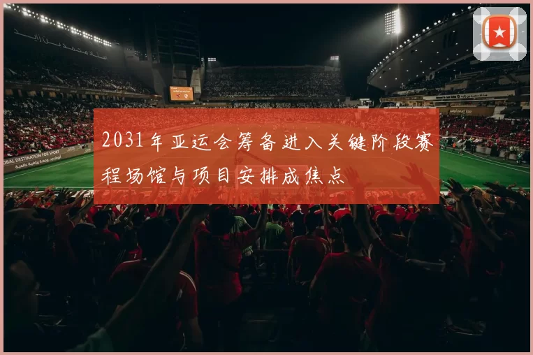 2031年亚运会筹备进入关键阶段赛程场馆与项目安排成焦点