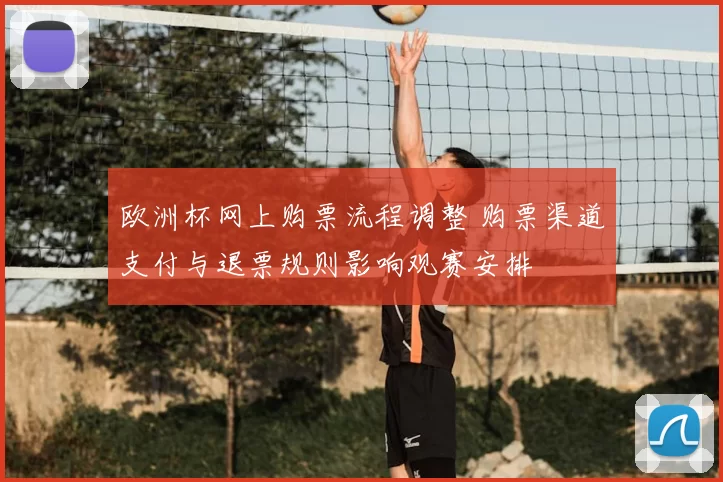 欧洲杯网上购票流程调整 购票渠道支付与退票规则影响观赛安排