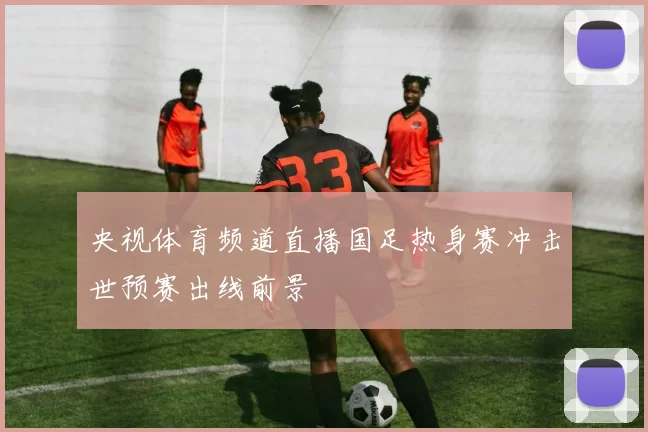 央视体育频道直播国足热身赛冲击世预赛出线前景