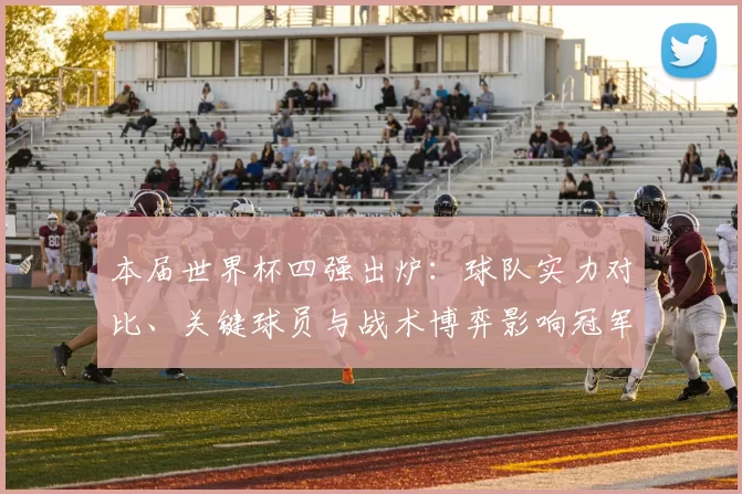 本届世界杯四强出炉：球队实力对比、关键球员与战术博弈影响冠军归属