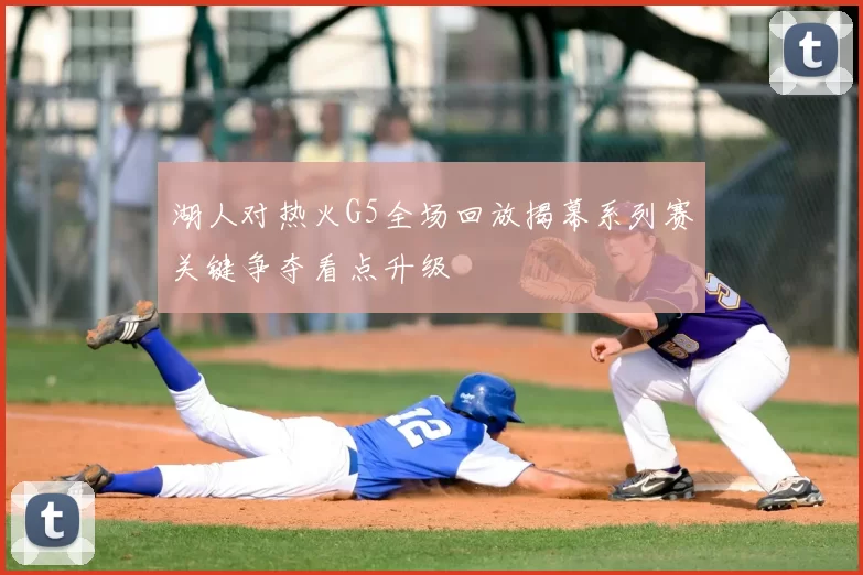 湖人对热火G5全场回放揭幕系列赛关键争夺看点升级