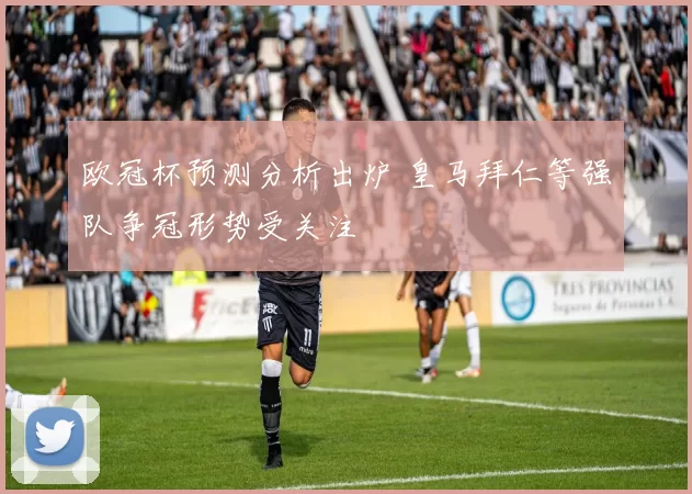 欧冠杯预测分析出炉 皇马拜仁等强队争冠形势受关注