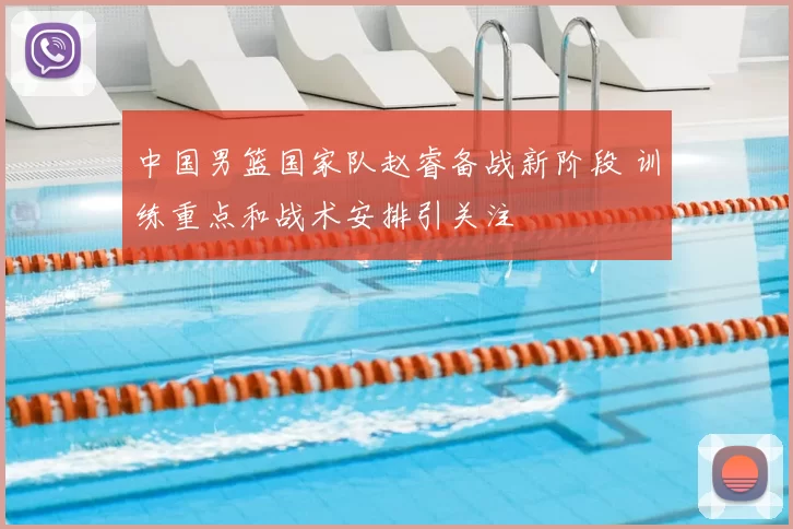 中国男篮国家队赵睿备战新阶段 训练重点和战术安排引关注