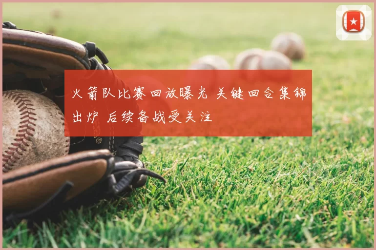 火箭队比赛回放曝光 关键回合集锦出炉 后续备战受关注