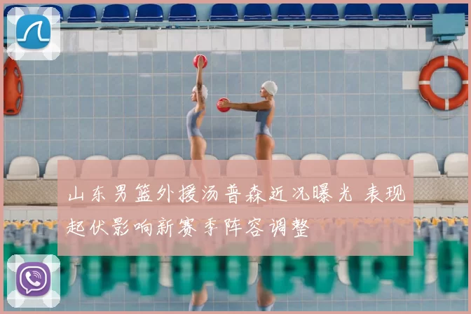 山东男篮外援汤普森近况曝光 表现起伏影响新赛季阵容调整