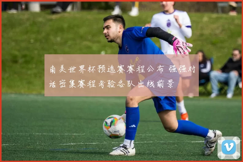 南美世界杯预选赛赛程公布 强强对话密集赛程考验各队出线前景