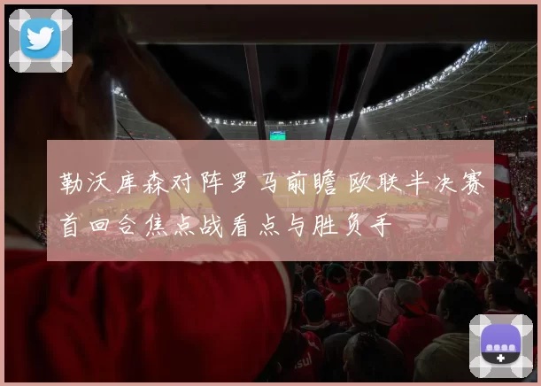 勒沃库森对阵罗马前瞻 欧联半决赛首回合焦点战看点与胜负手