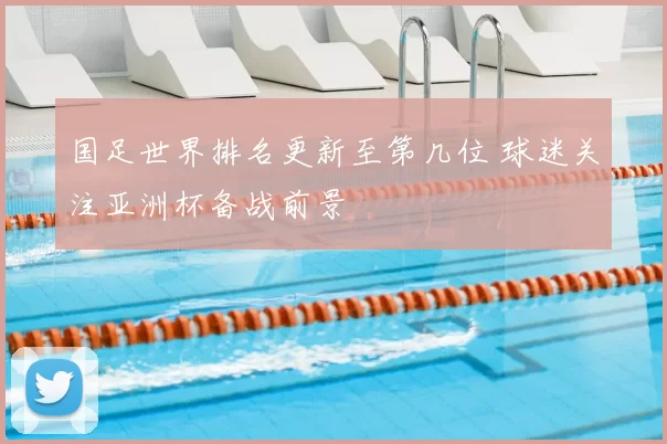 国足世界排名更新至第几位 球迷关注亚洲杯备战前景