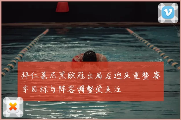 拜仁慕尼黑欧冠出局后迎来重整 赛季目标与阵容调整受关注