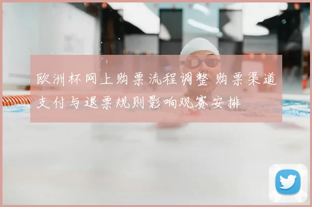 欧洲杯网上购票流程调整 购票渠道支付与退票规则影响观赛安排