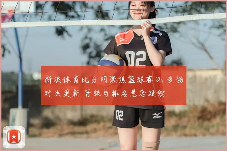 新浪体育比分网聚焦篮球赛况 多场对决更新 晋级与排名悬念延续