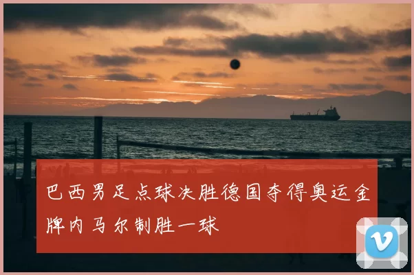 巴西男足点球决胜德国夺得奥运金牌内马尔制胜一球