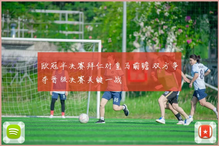 欧冠半决赛拜仁对皇马前瞻 双方争夺晋级决赛关键一战