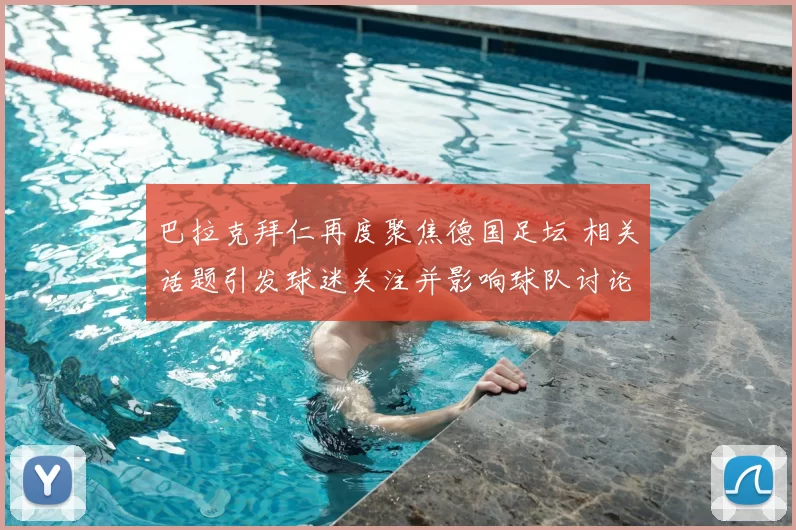 巴拉克拜仁再度聚焦德国足坛 相关话题引发球迷关注并影响球队讨论热度