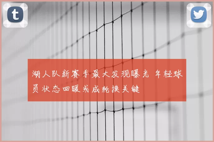 湖人队新赛季最大发现曝光 年轻球员状态回暖或成轮换关键