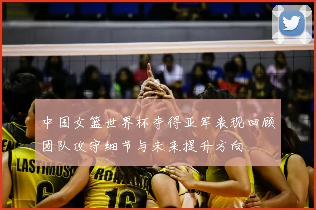 中国女篮世界杯夺得亚军表现回顾团队攻守细节与未来提升方向