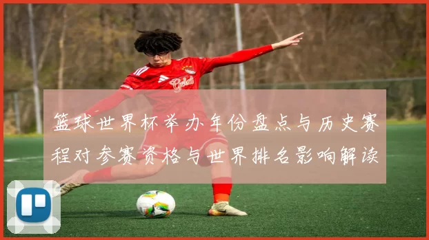 篮球世界杯举办年份盘点与历史赛程对参赛资格与世界排名影响解读