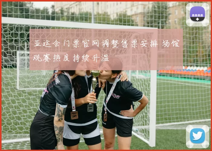 亚运会门票官网调整售票安排 场馆观赛热度持续升温