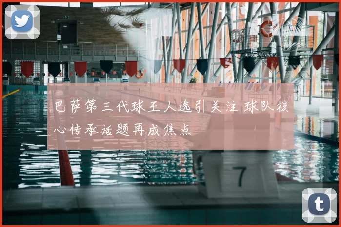 巴萨第三代球王人选引关注 球队核心传承话题再成焦点