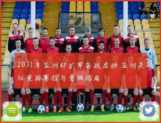 2031年亚洲杯扩军备战启动 亚洲足坛重排赛程与晋级格局