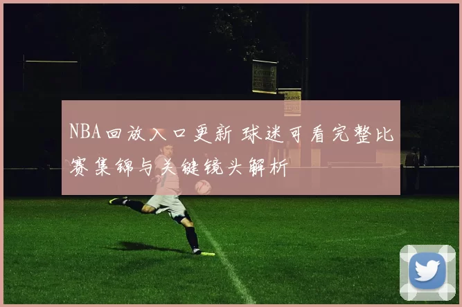 NBA回放入口更新 球迷可看完整比赛集锦与关键镜头解析