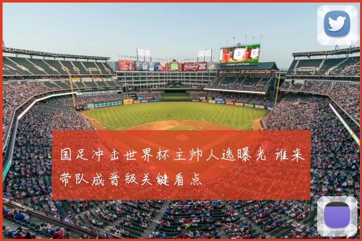 国足冲击世界杯主帅人选曝光 谁来带队成晋级关键看点