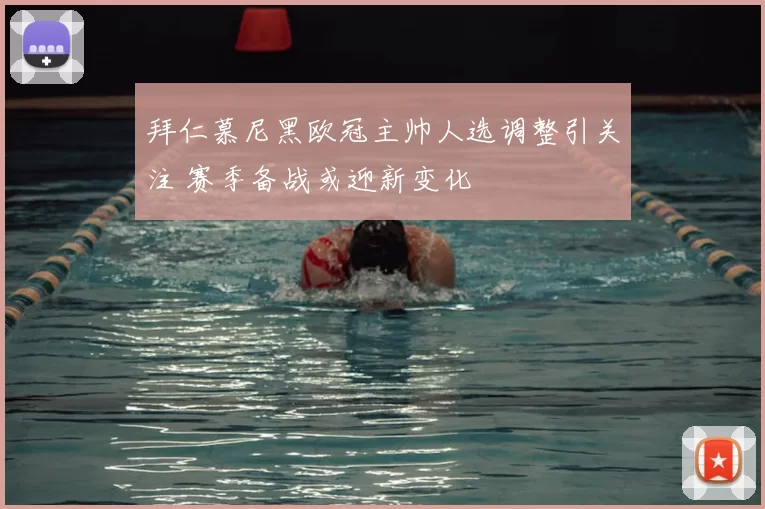 拜仁慕尼黑欧冠主帅人选调整引关注 赛季备战或迎新变化