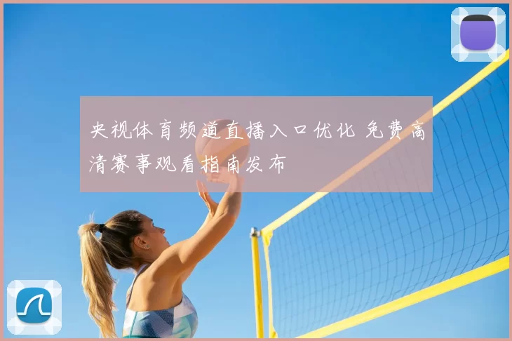 央视体育频道直播入口优化 免费高清赛事观看指南发布