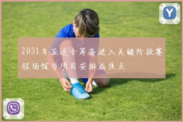 2031年亚运会筹备进入关键阶段赛程场馆与项目安排成焦点