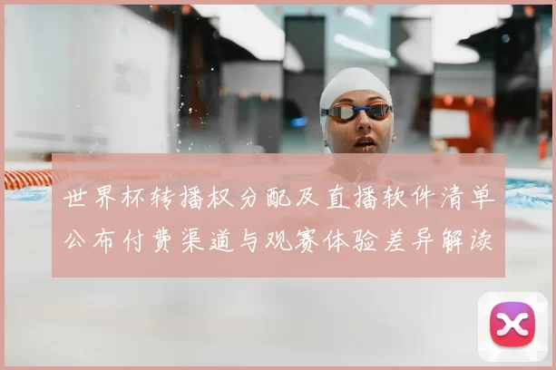 世界杯转播权分配及直播软件清单公布付费渠道与观赛体验差异解读