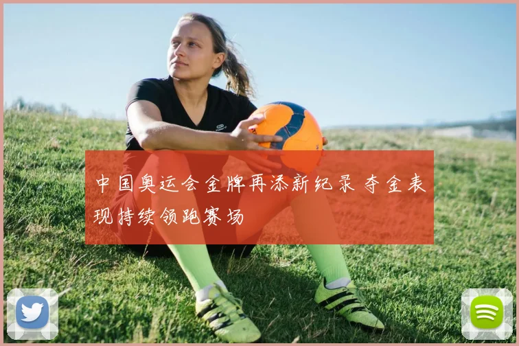 中国奥运会金牌再添新纪录 夺金表现持续领跑赛场