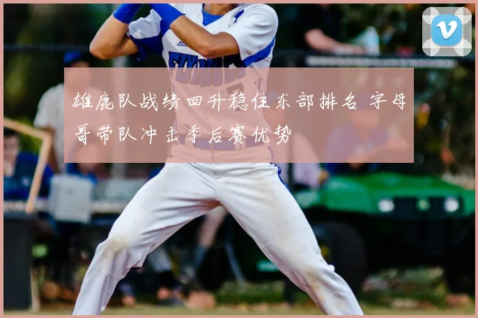 雄鹿队战绩回升稳住东部排名 字母哥带队冲击季后赛优势