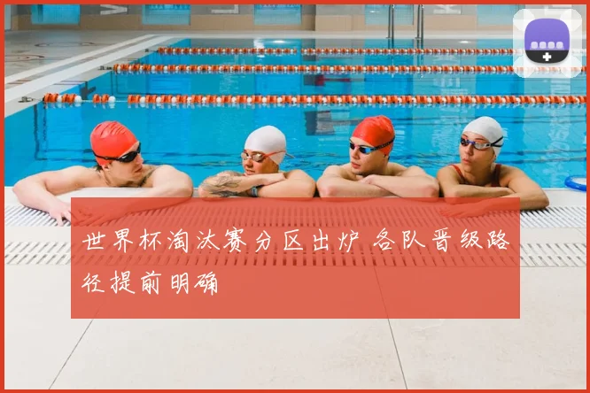 世界杯淘汰赛分区出炉 各队晋级路径提前明确