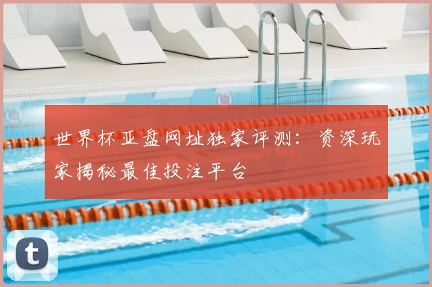 世界杯亚盘网址独家评测:资深玩家揭秘最佳投注平台