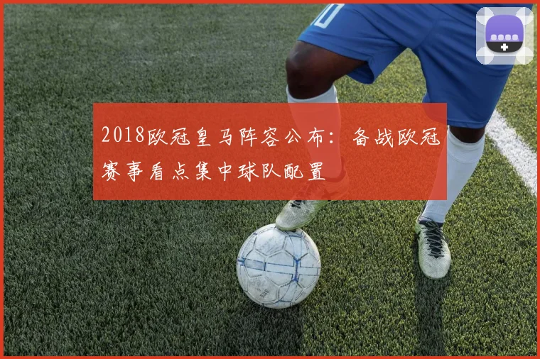 2018欧冠皇马阵容公布：备战欧冠赛事看点集中球队配置