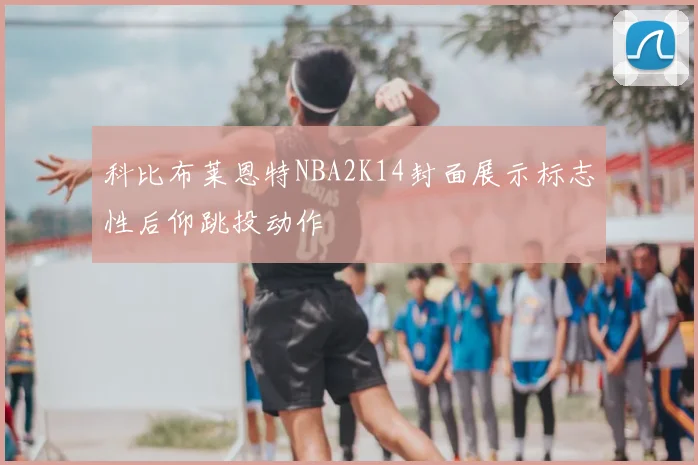 科比布莱恩特NBA2K14封面展示标志性后仰跳投动作