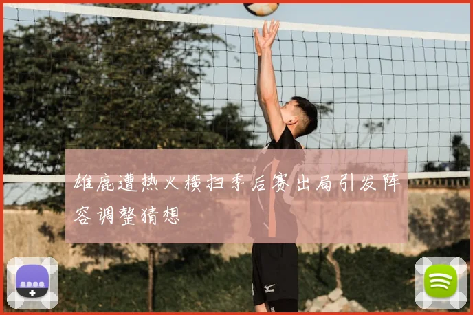 雄鹿遭热火横扫季后赛出局引发阵容调整猜想