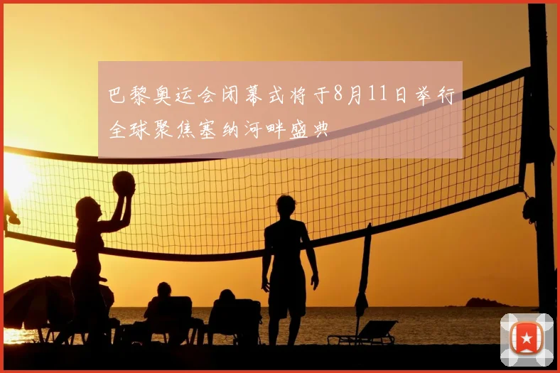 巴黎奥运会闭幕式将于8月11日举行全球聚焦塞纳河畔盛典