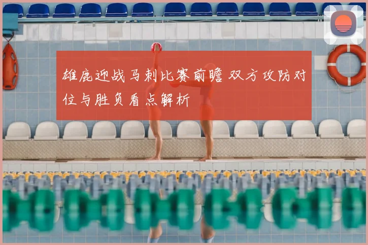 雄鹿迎战马刺比赛前瞻 双方攻防对位与胜负看点解析