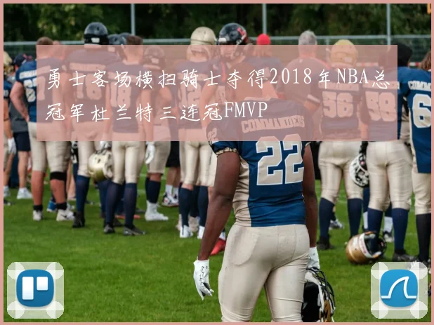勇士客场横扫骑士夺得2018年NBA总冠军杜兰特三连冠FMVP