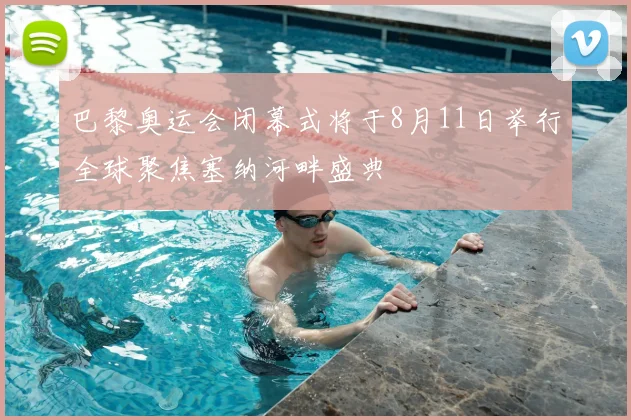 巴黎奥运会闭幕式将于8月11日举行全球聚焦塞纳河畔盛典